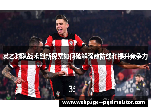 英乙球队战术创新探索如何破解强敌防线和提升竞争力