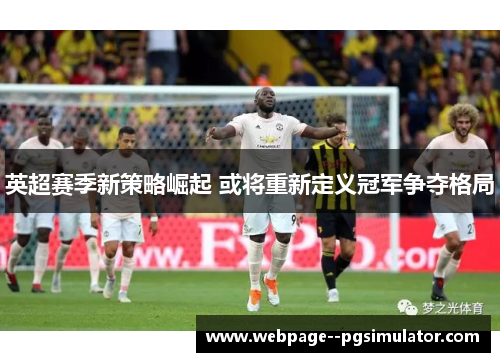 英超赛季新策略崛起 或将重新定义冠军争夺格局