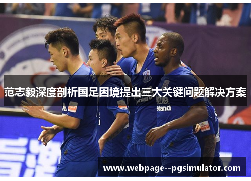 范志毅深度剖析国足困境提出三大关键问题解决方案 范志毅深度剖析国足困境提出三大关键问题解决方案