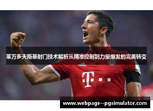 莱万多夫斯基射门技术解析从精准控制到力量爆发的完美转变 莱万多夫斯基射门技术解析从精准控制到力量爆发的完美转变