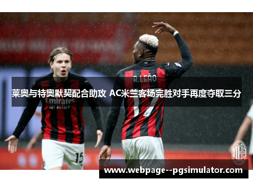 莱奥与特奥默契配合助攻 AC米兰客场完胜对手再度夺取三分 莱奥与特奥默契配合助攻 AC米兰客场完胜对手再度夺取三分