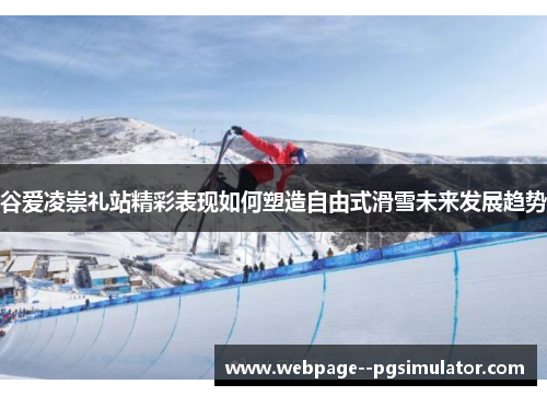 谷爱凌崇礼站精彩表现如何塑造自由式滑雪未来发展趋势 谷爱凌崇礼站精彩表现如何塑造自由式滑雪未来发展趋势