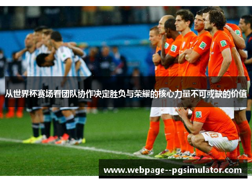 从世界杯赛场看团队协作决定胜负与荣耀的核心力量不可或缺的价值 从世界杯赛场看团队协作决定胜负与荣耀的核心力量不可或缺的价值