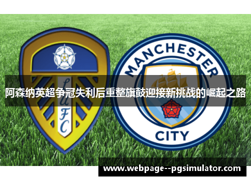 阿森纳英超争冠失利后重整旗鼓迎接新挑战的崛起之路