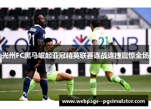 光州FC黑马崛起亚冠精英联赛连战连捷震惊全场 光州FC黑马崛起亚冠精英联赛连战连捷震惊全场