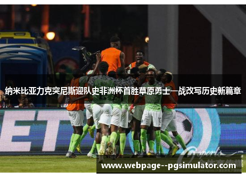 纳米比亚力克突尼斯迎队史非洲杯首胜草原勇士一战改写历史新篇章