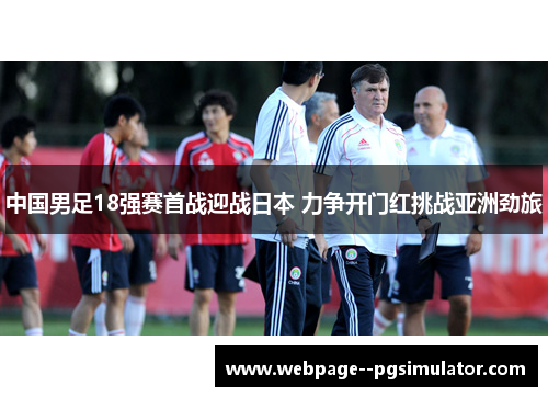 中国男足18强赛首战迎战日本 力争开门红挑战亚洲劲旅