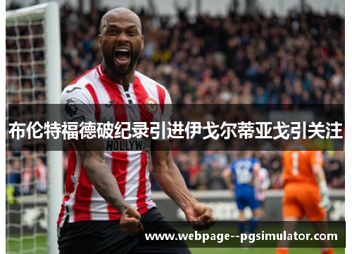 布伦特福德破纪录引进伊戈尔蒂亚戈引关注
