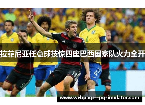 拉菲尼亚任意球技惊四座巴西国家队火力全开