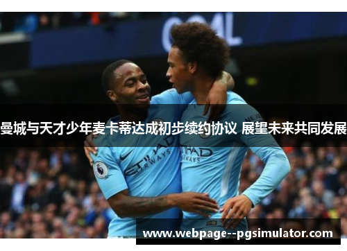 曼城与天才少年麦卡蒂达成初步续约协议 展望未来共同发展