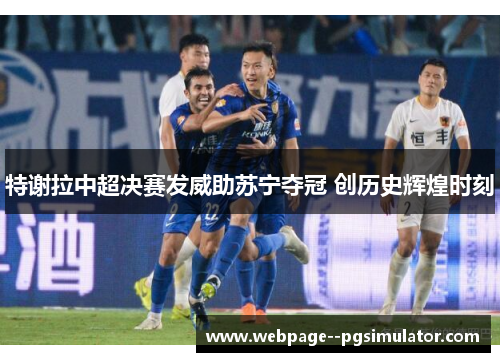 特谢拉中超决赛发威助苏宁夺冠 创历史辉煌时刻