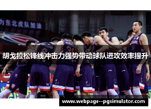 胡戈拉松锋线冲击力强势带动球队进攻效率提升 胡戈拉松锋线冲击力强势带动球队进攻效率提升