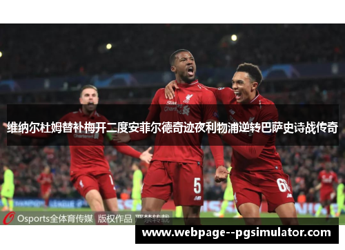 维纳尔杜姆替补梅开二度安菲尔德奇迹夜利物浦逆转巴萨史诗战传奇 维纳尔杜姆替补梅开二度安菲尔德奇迹夜利物浦逆转巴萨史诗战传奇