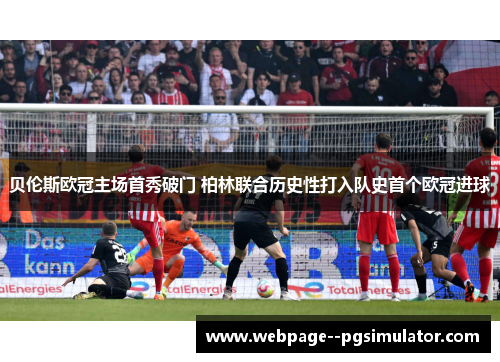 贝伦斯欧冠主场首秀破门 柏林联合历史性打入队史首个欧冠进球 贝伦斯欧冠主场首秀破门 柏林联合历史性打入队史首个欧冠进球