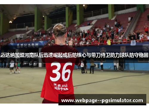 迈达纳加盟河南队后迅速崛起成后防核心与带刀侍卫助力球队防守稳固 迈达纳加盟河南队后迅速崛起成后防核心与带刀侍卫助力球队防守稳固