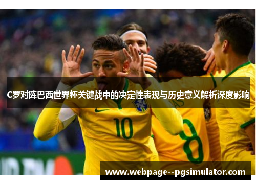 C罗对阵巴西世界杯关键战中的决定性表现与历史意义解析深度影响 C罗对阵巴西世界杯关键战中的决定性表现与历史意义解析深度影响