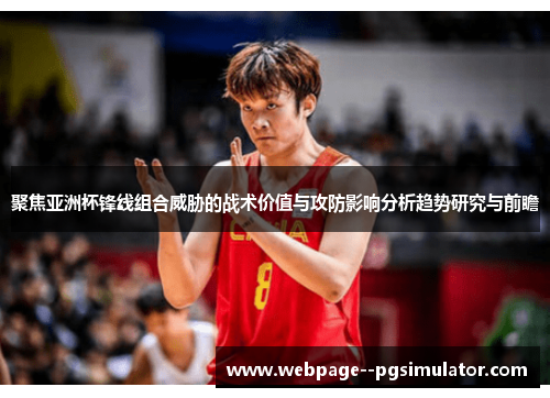 聚焦亚洲杯锋线组合威胁的战术价值与攻防影响分析趋势研究与前瞻