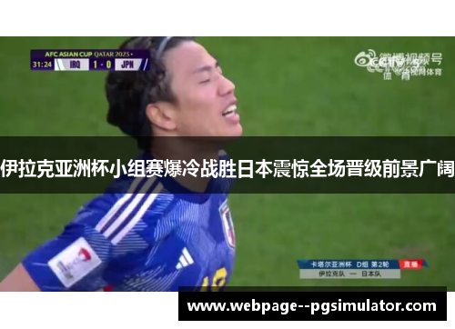 伊拉克亚洲杯小组赛爆冷战胜日本震惊全场晋级前景广阔 伊拉克亚洲杯小组赛爆冷战胜日本震惊全场晋级前景广阔