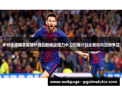 多特蒙德瞄准夏窗补强后防锁定强力中卫引援计划全面启动剑指争冠 多特蒙德瞄准夏窗补强后防锁定强力中卫引援计划全面启动剑指争冠
