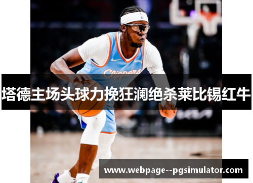 塔德主场头球力挽狂澜绝杀莱比锡红牛 塔德主场头球力挽狂澜绝杀莱比锡红牛