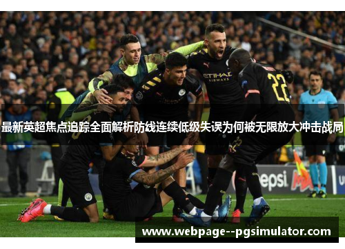 最新英超焦点追踪全面解析防线连续低级失误为何被无限放大冲击战局 最新英超焦点追踪全面解析防线连续低级失误为何被无限放大冲击战局