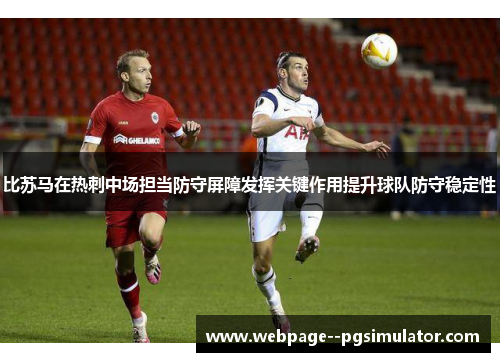 比苏马在热刺中场担当防守屏障发挥关键作用提升球队防守稳定性 比苏马在热刺中场担当防守屏障发挥关键作用提升球队防守稳定性