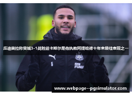 瓜迪奥拉称曼城3-1战胜纽卡斯尔是他执教阿提哈德十年来最佳表现之一 瓜迪奥拉称曼城3-1战胜纽卡斯尔是他执教阿提哈德十年来最佳表现之一