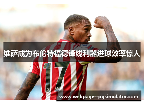 维萨成为布伦特福德锋线利器进球效率惊人 维萨成为布伦特福德锋线利器进球效率惊人