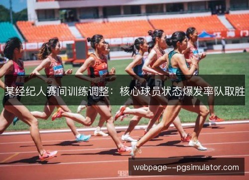 某经纪人赛间训练调整:核心球员状态爆发率队取胜 某经纪人赛间训练调整:核心球员状态爆发率队取胜