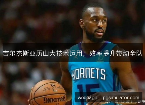 吉尔杰斯亚历山大技术运用，效率提升带动全队